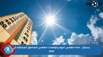 رسميًا.. حالة الطقس اليوم وتوقعات الطقس للمناطق المختلفة في 2025